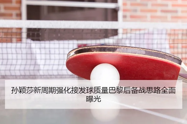孙颖莎新周期强化接发球质量巴黎后备战思路全面曝光