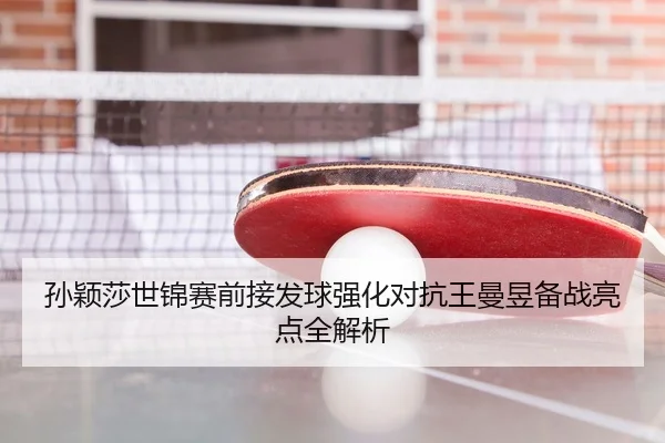 孙颖莎世锦赛前接发球强化对抗王曼昱备战亮点全解析